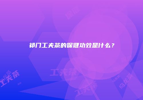 祁门工夫茶的保健功效是什么？