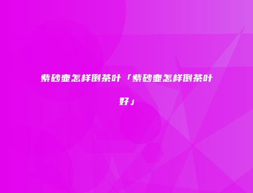 紫砂壶怎样倒茶叶「紫砂壶怎样倒茶叶好」