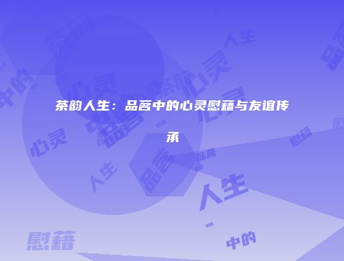 茶韵人生：品茗中的心灵慰藉与友谊传承