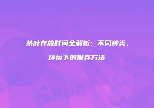 茶叶存放时间全解析：不同种类、环境下的保存方法