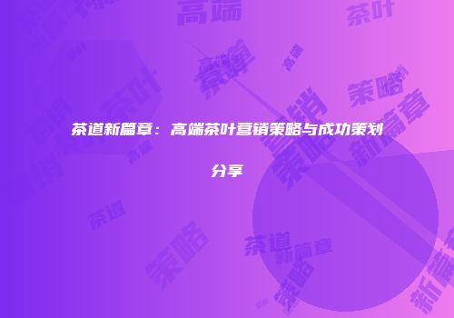 茶道新篇章：高端茶叶营销策略与成功策划分享