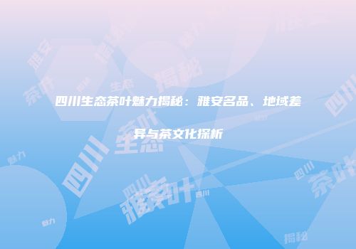 四川生态茶叶魅力揭秘：雅安名品、地域差异与茶文化探析