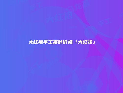 大红袍手工茶叶价格「大红袍」
