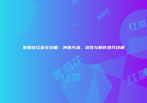 茉莉花红茶全攻略：冲泡方法、功效与制作技巧详解