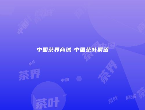 中国茶界商城-中国茶叶渠道