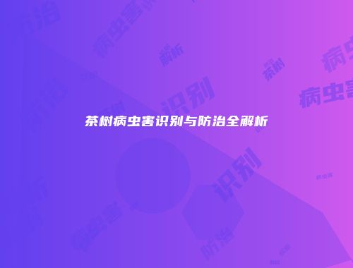 茶树病虫害识别与防治全解析