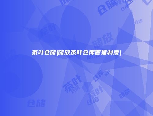 茶叶仓储(储放茶叶仓库管理制度)