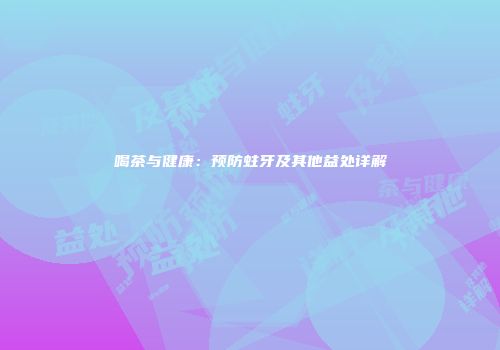 喝茶与健康：预防蛀牙及其他益处详解