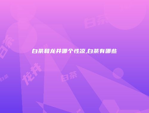 白茶和龙井哪个性凉,白茶有哪些