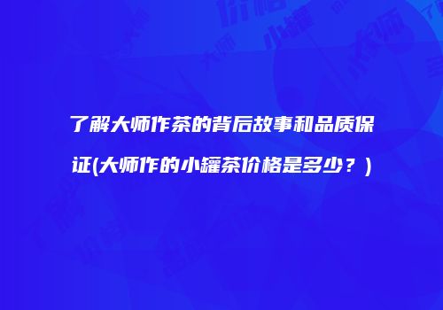 了解大师作茶的背后故事和品质保证(大师作的小罐茶价格是多少？)