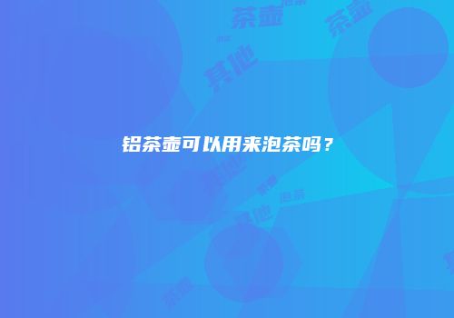 铝茶壶可以用来泡茶吗？
