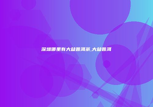 深圳哪里有大益普洱茶,大益普洱