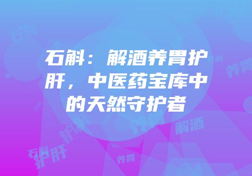 石斛：解酒养胃护肝，中医药宝库中的天然守护者