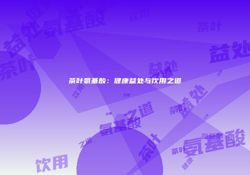 茶叶氨基酸：健康益处与饮用之道