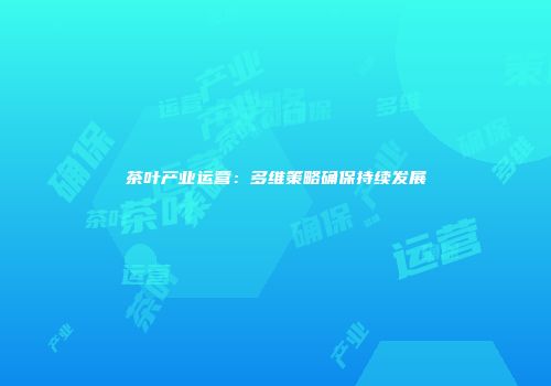 茶叶产业运营：多维策略确保持续发展