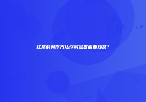 红茶的制作方法详解是否需要炒茶？