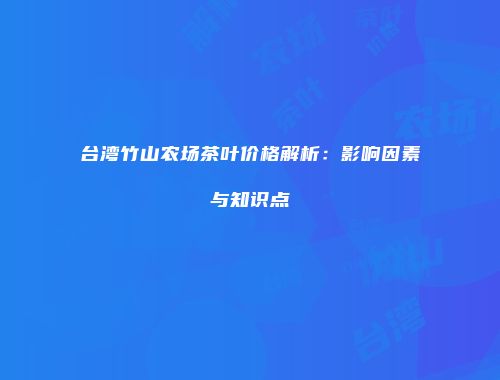 台湾竹山农场茶叶价格解析：影响因素与知识点
