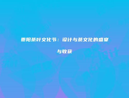 贵阳茶叶文化节：设计与茶文化的盛宴与收获