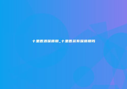 十里香酒保质期_十里香茶有保质期吗