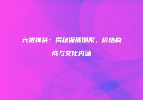 六祖禅茶：揭秘保质期限、价格构成与文化内涵