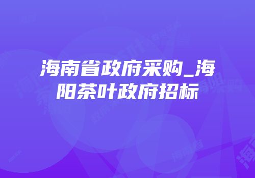 海南省政府采购_海阳茶叶政府招标
