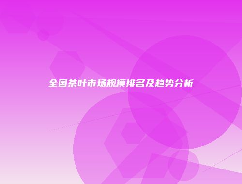 全国茶叶市场规模排名及趋势分析