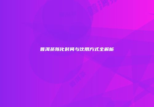 普洱茶陈化时间与饮用方式全解析