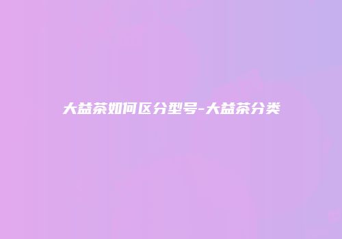 大益茶如何区分型号-大益茶分类