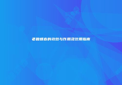 老碧螺春的功效与作用及饮用指南