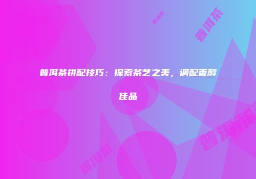 普洱茶拼配技巧：探索茶艺之美，调配香醇佳品