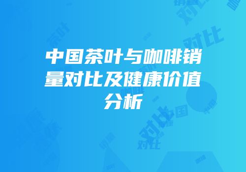 中国茶叶与咖啡销量对比及健康价值分析