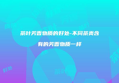 茶叶芳香物质的好处-不同茶类含有的芳香物质一样
