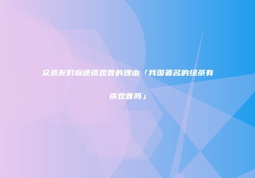 众茶友们痴迷铁观音的理由「我国著名的绿茶有铁观音吗」