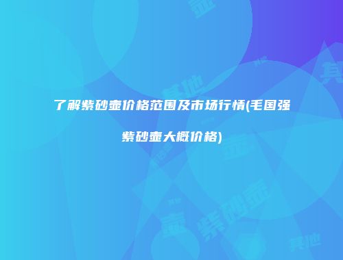 了解紫砂壶价格范围及市场行情(毛国强紫砂壶大概价格)