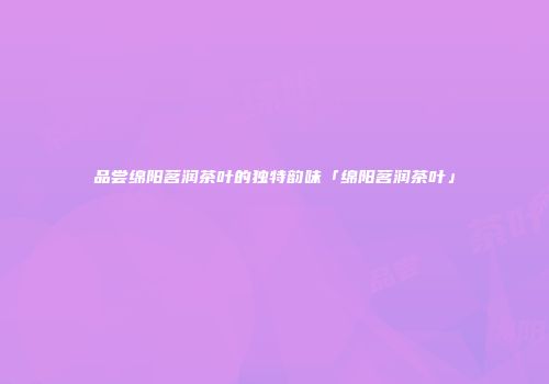 品尝绵阳茗润茶叶的独特韵味「绵阳茗润茶叶」