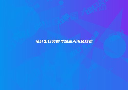 茶叶出口美国与加拿大市场攻略