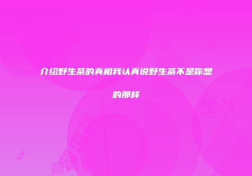 介绍野生茶的真相我认真说野生茶不是你想的那样
