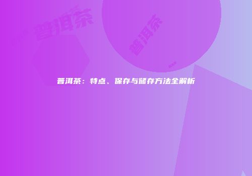 普洱茶：特点、保存与储存方法全解析