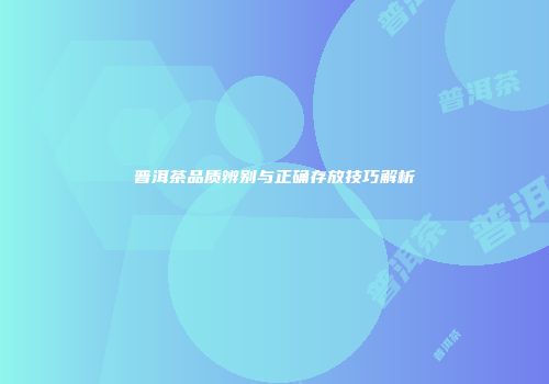 普洱茶品质辨别与正确存放技巧解析