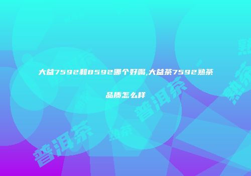 大益7592和8592哪个好喝,大益茶7592熟茶品质怎么样