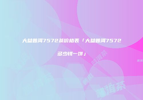 大益普洱7572茶价格表「大益普洱7572多少钱一饼」