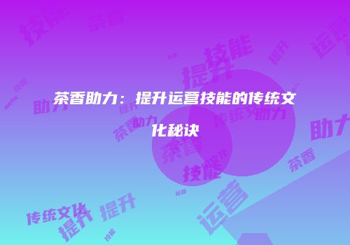 茶香助力：提升运营技能的传统文化秘诀