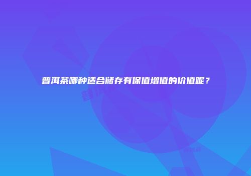 普洱茶哪种适合储存有保值增值的价值呢？