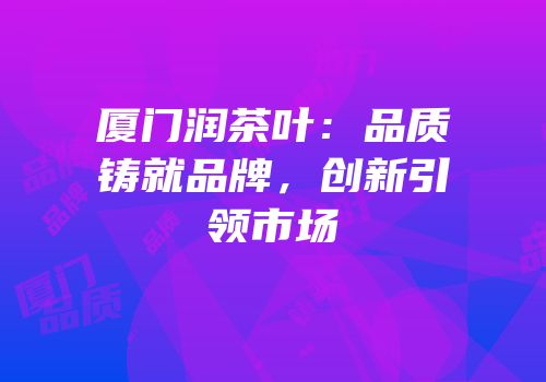 厦门润茶叶：品质铸就品牌，创新引领市场