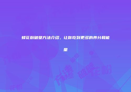 蜂花粉破壁方法介绍，让你吃到更多的养分和能量