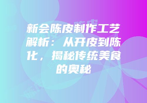 新会陈皮制作工艺解析：从开皮到陈化，揭秘传统美食的奥秘