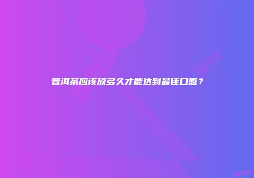 普洱茶应该放多久才能达到最佳口感？