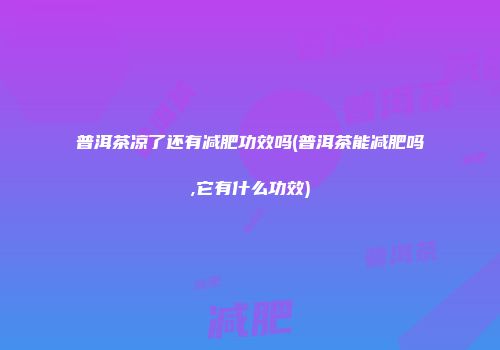 普洱茶凉了还有减肥功效吗(普洱茶能减肥吗,它有什么功效)
