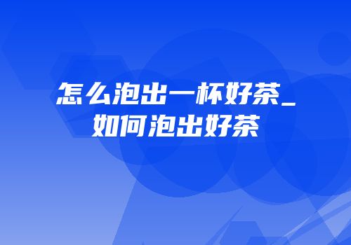 怎么泡出一杯好茶_如何泡出好茶