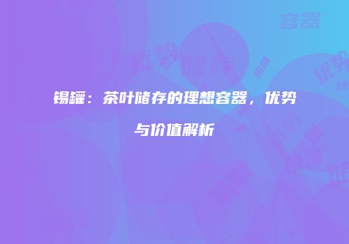 锡罐：茶叶储存的理想容器，优势与价值解析